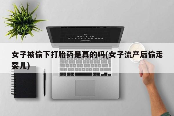 流产药在线购买微信女子被偷下打胎药是真的吗(女子流产后偷走婴儿)