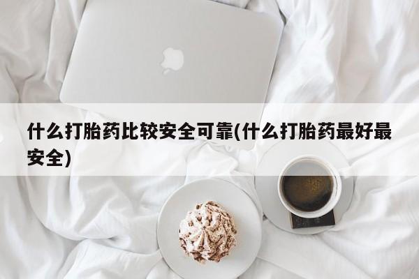 流产药在线购买微信什么打胎药比较安全可靠(什么打胎药最好最安全)
