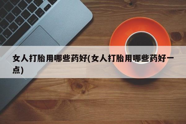 流产药在线购买微信女人打胎用哪些药好(女人打胎用哪些药好一点)