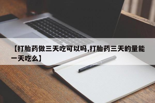 流产药在线购买微信【打胎药做三天吃可以吗,打胎药三天的量能一天吃么】
