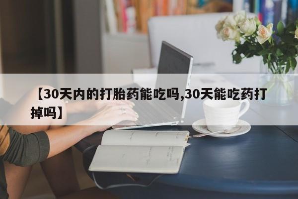 流产药在线购买微信【30天内的打胎药能吃吗,30天能吃药打掉吗】