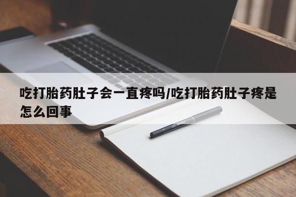 流产药在线购买微信吃打胎药肚子会一直疼吗/吃打胎药肚子疼是怎么回事