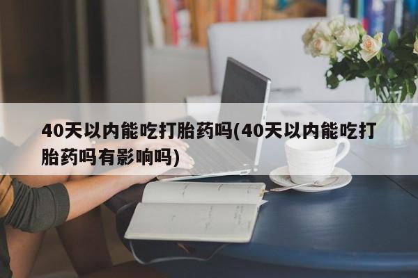 流产药在线购买微信40天以内能吃打胎药吗(40天以内能吃打胎药吗有影响吗)