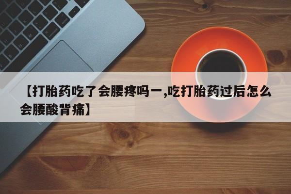 流产药在线购买微信【打胎药吃了会腰疼吗一,吃打胎药过后怎么会腰酸背痛】