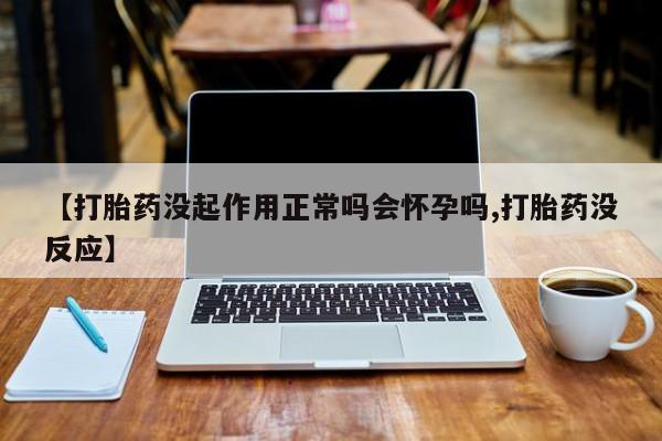 流产药在线购买微信【打胎药没起作用正常吗会怀孕吗,打胎药没反应】