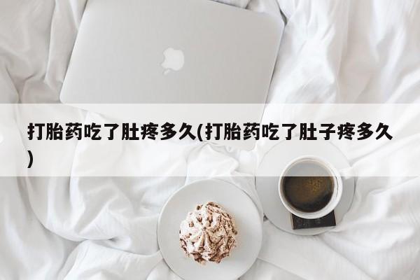 流产药在线购买微信打胎药吃了肚疼多久(打胎药吃了肚子疼多久)