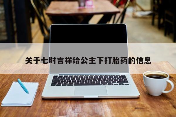 流产药在线购买微信关于七时吉祥给公主下打胎药的信息