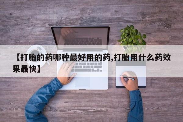 流产药在线购买微信【打胎的药哪种最好用的药,打胎用什么药效果最快】