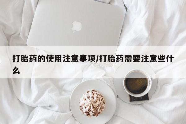 流产药在线购买微信打胎药的使用注意事项/打胎药需要注意些什么