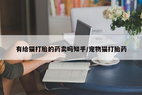 流产药在线购买微信有给猫打胎的药卖吗知乎/宠物猫打胎药