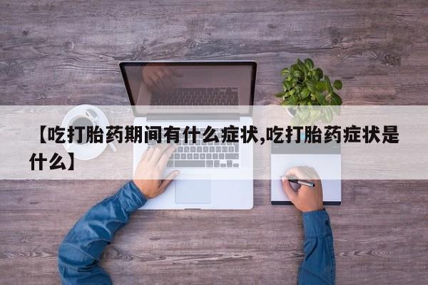 流产药在线购买微信【吃打胎药期间有什么症状,吃打胎药症状是什么】