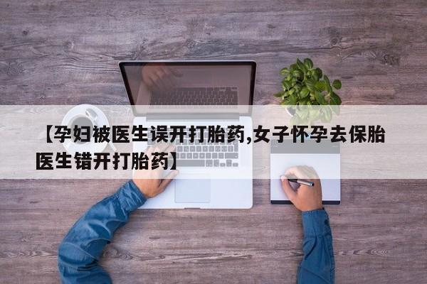 流产药在线购买微信【孕妇被医生误开打胎药,女子怀孕去保胎 医生错开打胎药】