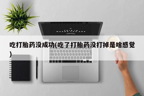 流产药在线购买微信吃打胎药没成功(吃了打胎药没打掉是啥感觉)