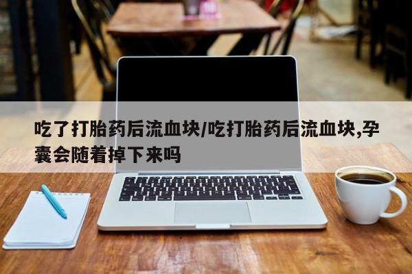 流产药在线购买微信吃了打胎药后流血块/吃打胎药后流血块,孕囊会随着掉下来吗