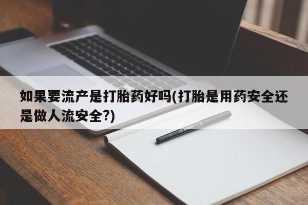 流产药在线购买微信如果要流产是打胎药好吗(打胎是用药安全还是做人流安全?)