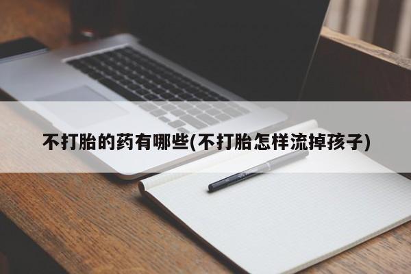 流产药在线购买微信不打胎的药有哪些(不打胎怎样流掉孩子)