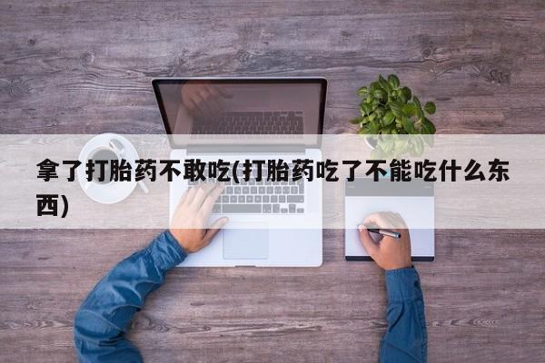 流产药在线购买微信拿了打胎药不敢吃(打胎药吃了不能吃什么东西)