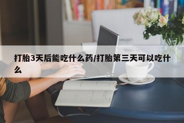 流产药在线购买微信打胎3天后能吃什么药/打胎第三天可以吃什么