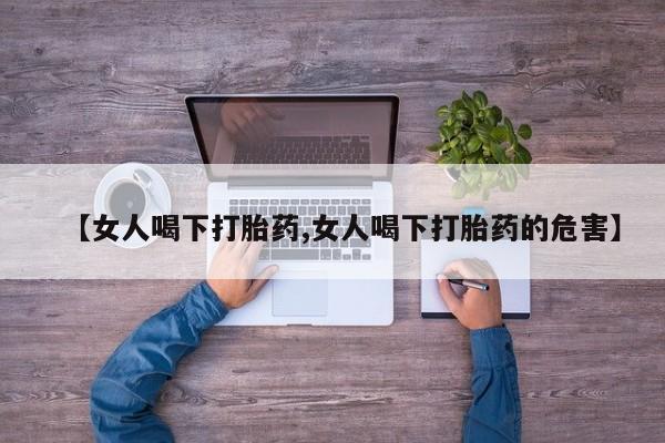 流产药在线购买微信【女人喝下打胎药,女人喝下打胎药的危害】