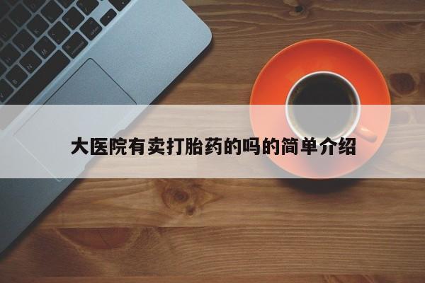 流产药在线购买微信大医院有卖打胎药的吗的简单介绍