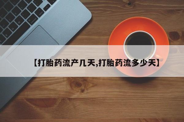 流产药在线购买微信【打胎药流产几天,打胎药流多少天】