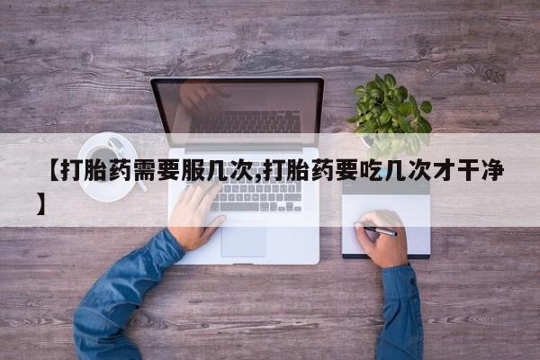 流产药在线购买微信【打胎药需要服几次,打胎药要吃几次才干净】