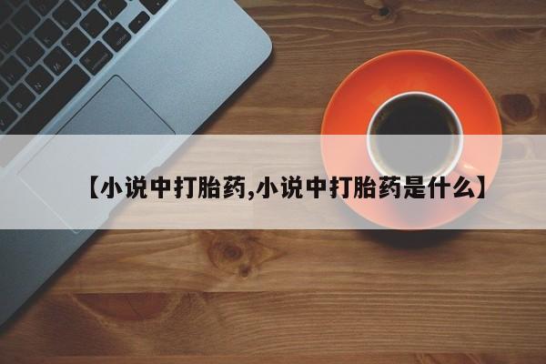 流产药在线购买微信【小说中打胎药,小说中打胎药是什么】
