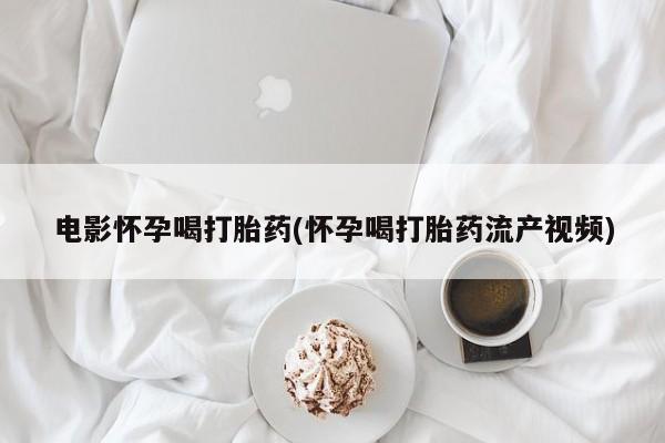 流产药在线购买微信电影怀孕喝打胎药(怀孕喝打胎药流产视频)