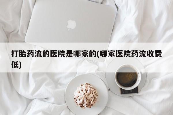 流产药在线购买微信打胎药流的医院是哪家的(哪家医院药流收费低)