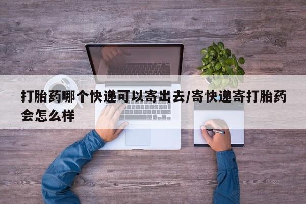 流产药在线购买微信打胎药哪个快递可以寄出去/寄快递寄打胎药会怎么样