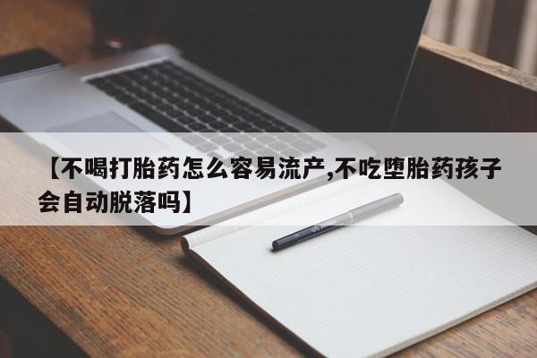 流产药在线购买微信【不喝打胎药怎么容易流产,不吃堕胎药孩子会自动脱落吗】