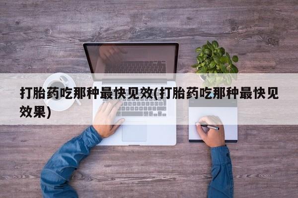 流产药在线购买微信打胎药吃那种最快见效(打胎药吃那种最快见效果)