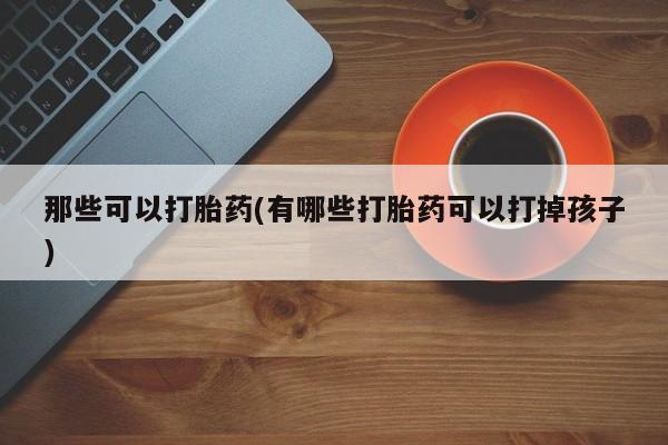 流产药在线购买微信那些可以打胎药(有哪些打胎药可以打掉孩子)