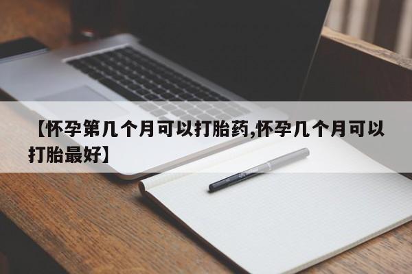 流产药在线购买微信【怀孕第几个月可以打胎药,怀孕几个月可以打胎最好】