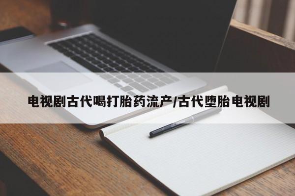 流产药在线购买微信电视剧古代喝打胎药流产/古代堕胎电视剧