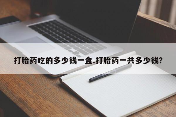 流产药在线购买微信打胎药吃的多少钱一盒.打胎药一共多少钱？