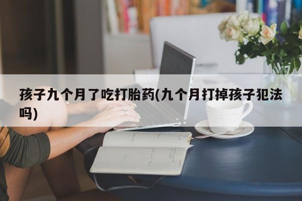 流产药在线购买微信孩子九个月了吃打胎药(九个月打掉孩子犯法吗)