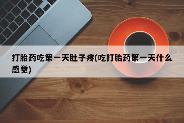 流产药在线购买微信打胎药吃第一天肚子疼(吃打胎药第一天什么感觉)