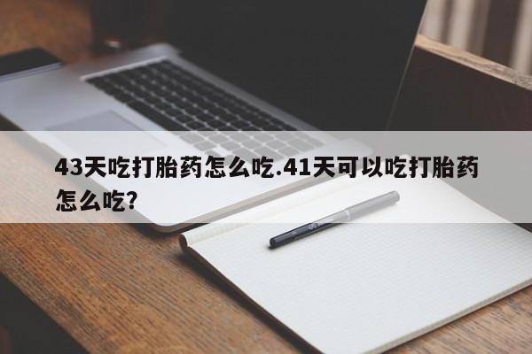 流产药在线购买微信43天吃打胎药怎么吃.41天可以吃打胎药怎么吃?