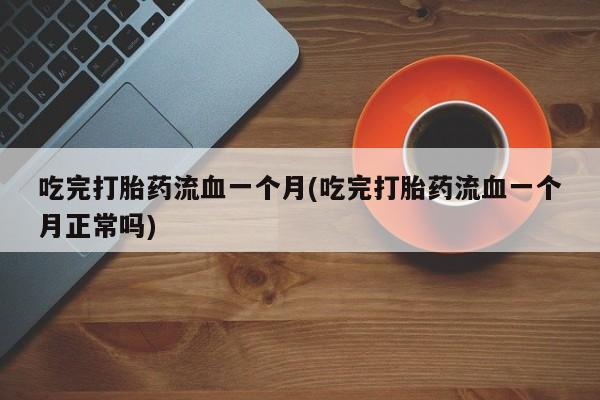 流产药在线购买微信吃完打胎药流血一个月(吃完打胎药流血一个月正常吗)