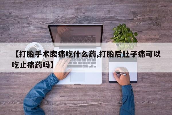 流产药在线购买微信【打胎手术腹痛吃什么药,打胎后肚子痛可以吃止痛药吗】