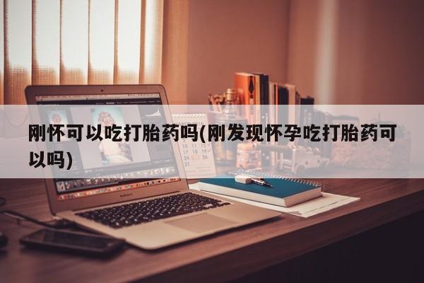 流产药在线购买微信刚怀可以吃打胎药吗(刚发现怀孕吃打胎药可以吗)