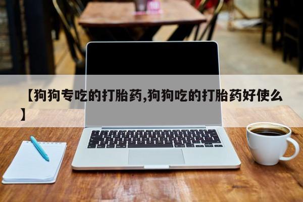 流产药在线购买微信【狗狗专吃的打胎药,狗狗吃的打胎药好使么】