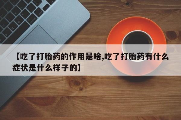 流产药在线购买微信【吃了打胎药的作用是啥,吃了打胎药有什么症状是什么样子的】