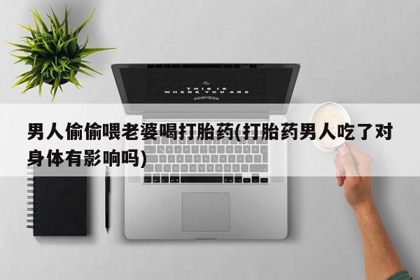 流产药在线购买微信男人偷偷喂老婆喝打胎药(打胎药男人吃了对身体有影响吗)