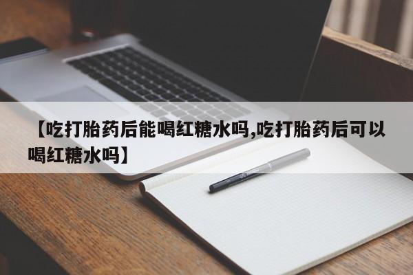 流产药在线购买微信【吃打胎药后能喝红糖水吗,吃打胎药后可以喝红糖水吗】