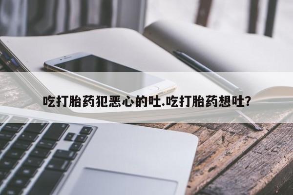 流产药在线购买微信吃打胎药犯恶心的吐.吃打胎药想吐？