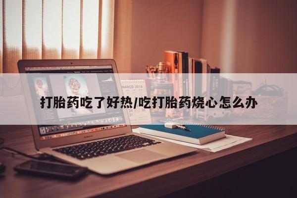 流产药在线购买微信打胎药吃了好热/吃打胎药烧心怎么办