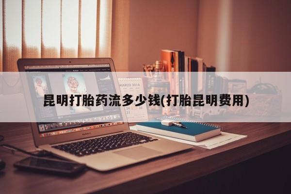 流产药在线购买微信昆明打胎药流多少钱(打胎昆明费用)