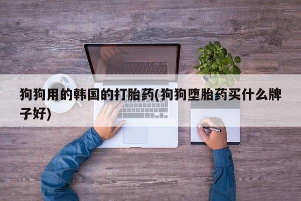 流产药在线购买微信狗狗用的韩国的打胎药(狗狗堕胎药买什么牌子好)